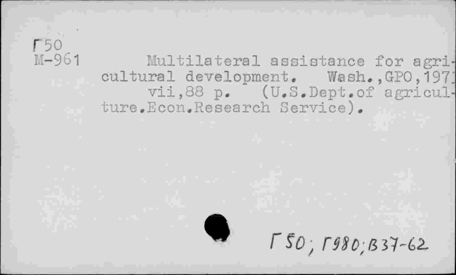 ﻿F50 M-961
Multilateral assistance for agri cultural development. Wash.,GPO,197 vii,88 p. (U.S.Dept,of agricul ture.Econ.Research Service).